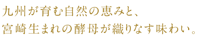 The flavor is a blend of the natural bounty of southern Kyushu and yeast from Miyazaki.